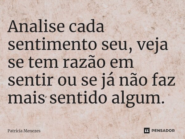 Analise cada sentimento seu, veja se tem razão em sentir ou se já não faz mais sentido algum.... Frase de Patrícia Menezes.