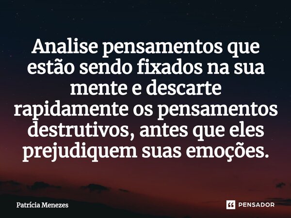 ⁠Analise pensamentos que estão sendo fixados na sua mente e descarte rapidamente os pensamentos destrutivos, antes que eles prejudiquem suas emoções.... Frase de Patrícia Menezes.