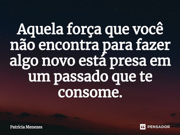 ⁠Aquela força que você não encontra para fazer algo novo está presa em um passado que te consome.... Frase de Patrícia Menezes.