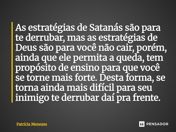 As estratégias de Satanás são para te derrubar, mas as estratégias de Deus são para você não cair, porém, ainda que ele permita a queda, tem propósito de ensin... Frase de Patrícia Menezes.