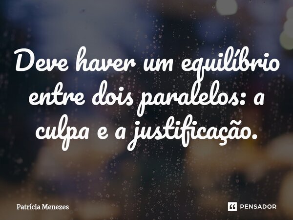 ⁠Deve haver um equilíbrio entre dois paralelos: a culpa e a justificação.... Frase de Patrícia Menezes.