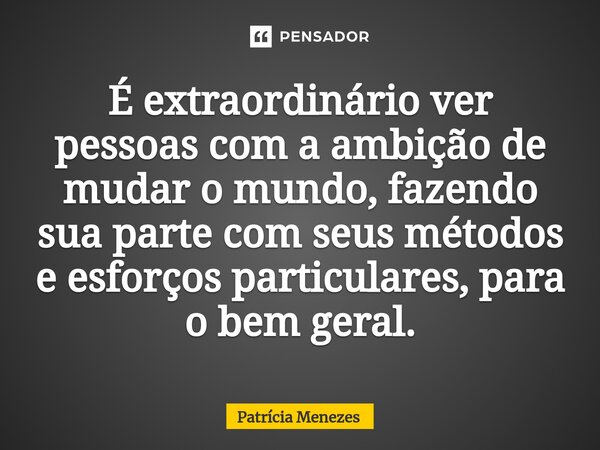 É extraordinário ver pessoa⁠s com a ambição de mudar o mundo, fazendo sua parte com seus métodos e esforços particulares, para o bem geral.... Frase de Patrícia Menezes.