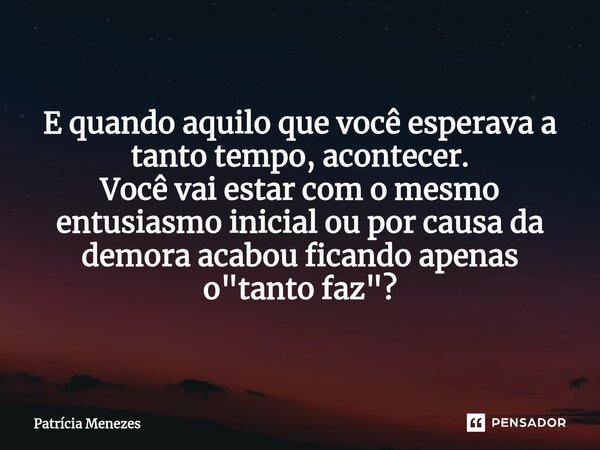 E quando aquilo que você esperava a tanto tempo, acontecer. Você vai estar com o mesmo entusiasmo inicial ou por causa da demora acabou ficando apenas o "t... Frase de Patrícia Menezes.