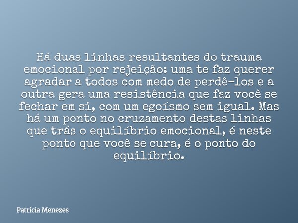 Há duas linhas resultantes do trauma emocional por rejeição: uma te faz querer agradar a todos com medo de perdê-los e a outra gera uma resistência que faz você... Frase de Patrícia Menezes.