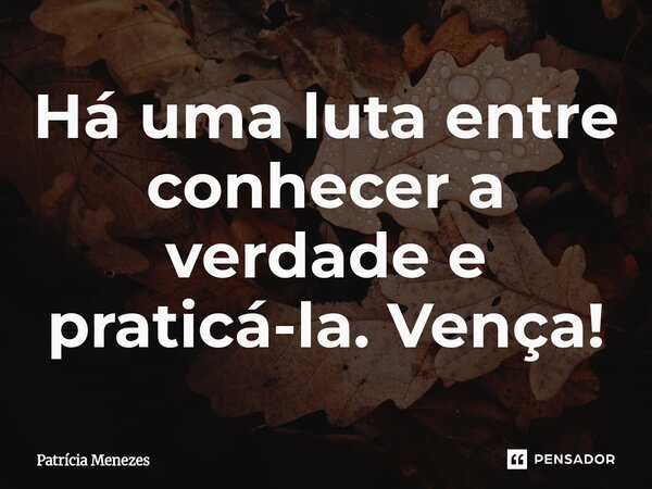 ⁠Há uma luta entre conhecer a verdade e praticá-la. Vença!... Frase de Patrícia Menezes.
