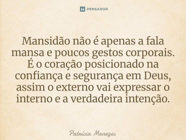 Mansidão não é apenas a fala mansa e poucos gestos corporais. É o coração posicionado na confiança e segurança em Deus, assim o externo vai expressar o interno ... Frase de Patrícia Menezes.