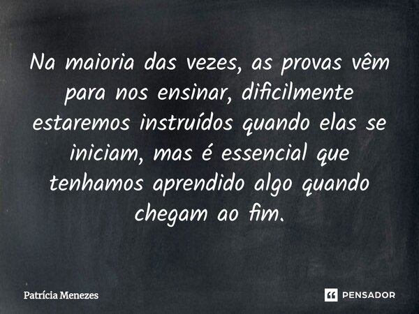 ⁠Na maioria das vezes, as provas vêm para nos ensinar, dificilmente estaremos instruídos quando elas se iniciam, mas é essencial que tenhamos aprendido algo qua... Frase de Patrícia Menezes.