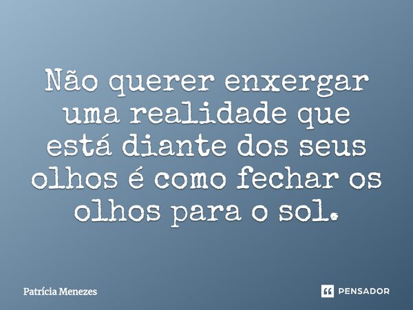 ⁠Não querer enxergar uma realidade que está diante dos seus olhos é como fechar os olhos para o sol.... Frase de Patrícia Menezes.