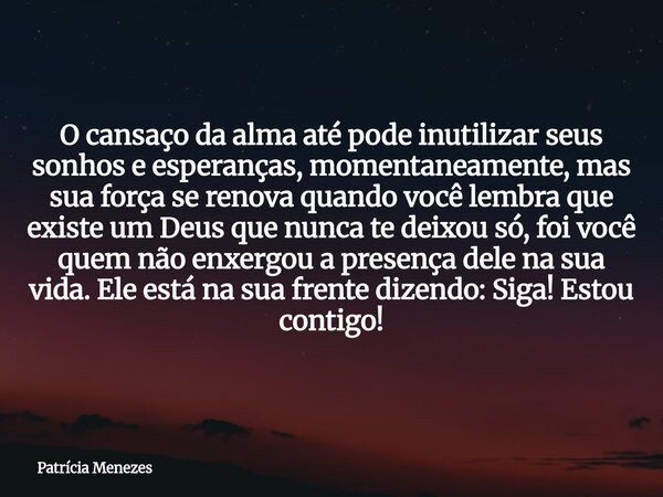 O cansaço da alma até pode inutilizar seus sonhos e esperanças, momentaneamente, mas sua força se renova quando você lembra que existe um Deus que nunca te deix... Frase de Patrícia Menezes.