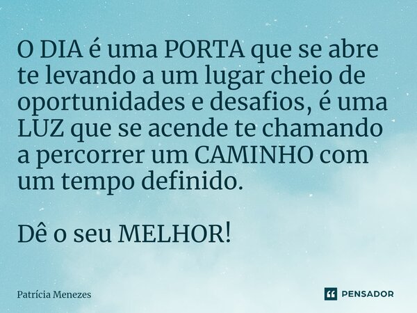 ⁠O DIA é uma PORTA que se abre te levando a um lugar cheio de oportunidades e desafios, é uma LUZ que se acende te chamando a percorrer um CAMINHO com um tempo ... Frase de Patrícia Menezes.