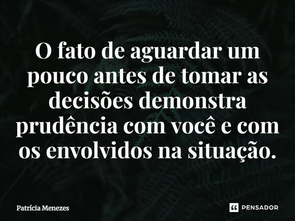 O fato de aguardar um pouco antes de tomar as decisões demonstra prudência com você e com os envolvidos na situação.... Frase de Patrícia Menezes.