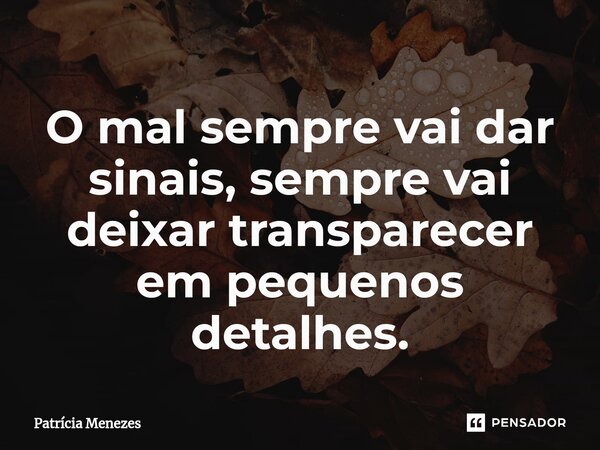 ⁠O mal sempre vai dar sinais, sempre vai deixar transparecer em pequenos detalhes.... Frase de Patrícia Menezes.