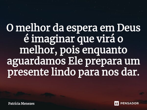 O melhor da espera em Deus é imaginar que virá o melhor, pois enquanto aguardamos Ele prepara um presente lindo para nos dar.... Frase de Patrícia Menezes.