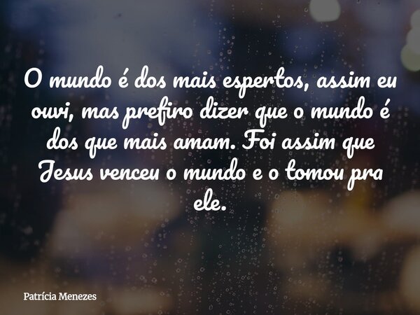 O mundo é dos mais espertos, assim eu ouvi, mas prefiro dizer que o mundo é dos que mais amam. Foi assim que Jesus venceu o mundo e o tomou pra ele.... Frase de Patrícia Menezes.