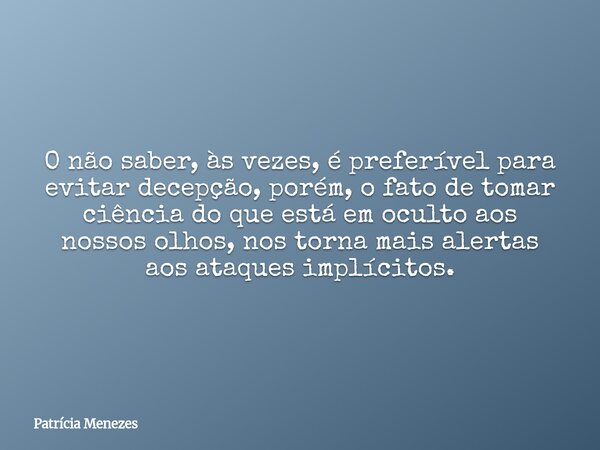 O não saber, às vezes, é preferível para evitar decepção, porém, o fato de tomar ciência do que está em oculto aos nossos olhos, nos torna mais alertas aos ataq... Frase de Patrícia Menezes.