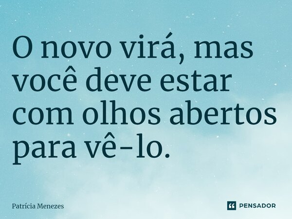 O novo virá, mas você deve estar com olhos abertos para vê-lo.⁠... Frase de Patrícia Menezes.
