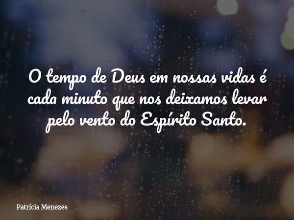 O tempo de Deus em nossas vidas é cada minuto que nos deixamos levar pelo vento do Espírito Santo.... Frase de Patrícia Menezes.