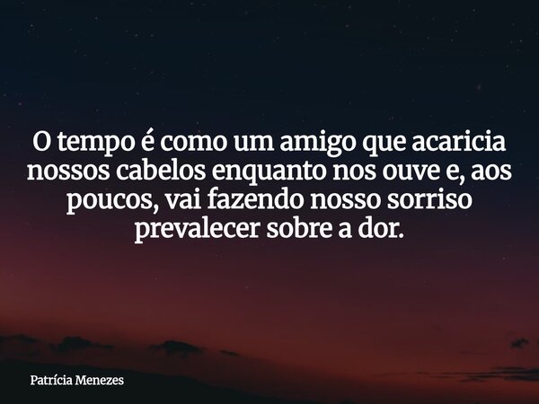 O tempo é como um amigo que acaricia nossos cabelos enquanto nos ouve e, aos poucos, vai fazendo nosso sorriso prevalecer sobre a dor.... Frase de Patrícia Menezes.