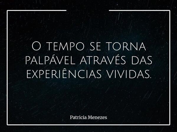 O tempo se torna palpável através das experiências vividas.... Frase de Patricia Menezes.