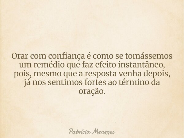 Orar com confiança é como se tomássemos um remédio que faz efeito instantâneo, pois, mesmo que a resposta venha depois, já nos sentimos fortes ao término da ora... Frase de Patrícia Menezes.