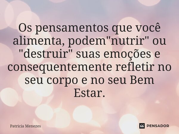 ⁠Os pensamentos que você alimenta, podem "nutrir" ou "destruir" suas emoções e consequentemente refletir no seu corpo e no seu Bem Estar.... Frase de Patrícia Menezes.