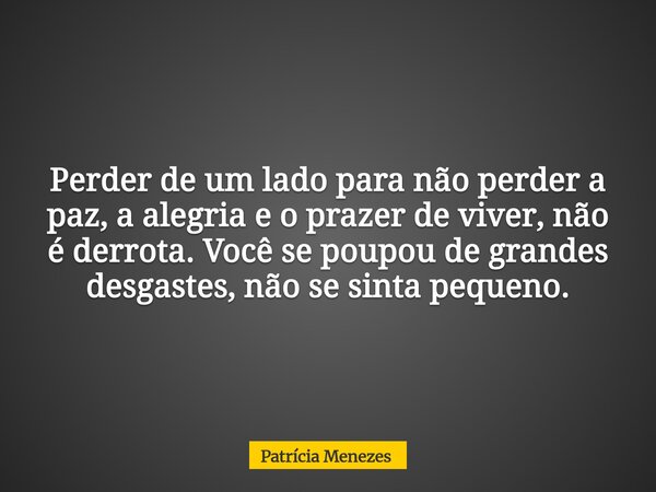 Perder de um lado para não perder a paz, a alegria e o prazer de viver, não é derrota. Você se poupou de grandes desgastes, não se sinta pequeno.... Frase de Patrícia Menezes.