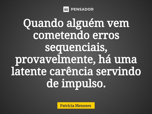 ⁠⁠Quando alguém vem cometendo erros sequenciais, provavelmente, há uma latente carência servindo de impulso.... Frase de Patrícia Menezes.