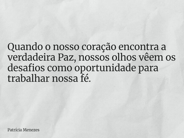 Quando o nosso coração encontra a verdadeira Paz, nossos olhos vêem os desafios como oportunidade para trabalhar nossa fé.... Frase de Patrícia Menezes.