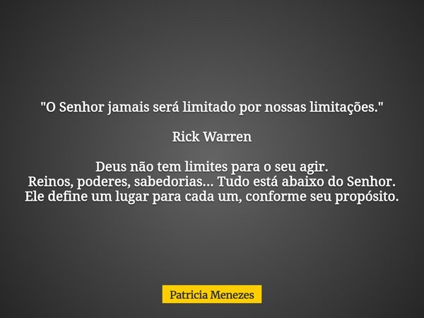 "O Senhor jamais será limitado por nossas limitações." Rick Warren Deus não tem limites para o seu agir. Reinos, poderes, sabedorias... Tudo está abai... Frase de Patricia Menezes.