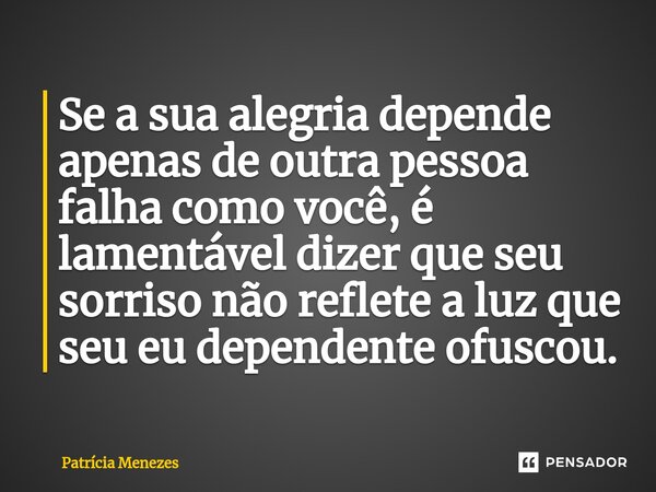 ⁠Se a sua alegria depende apenas de outra pessoa falha como você, é lamentável dizer que seu sorriso não reflete a luz que seu eu dependente ofuscou.... Frase de Patrícia Menezes.