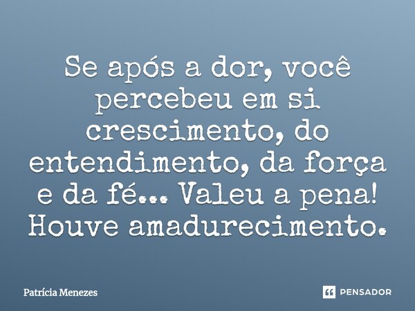 ⁠Se após a dor, você percebeu em si crescimento, do entendimento, da força e da fé... Valeu a pena! Houve amadurecimento.... Frase de Patrícia Menezes.