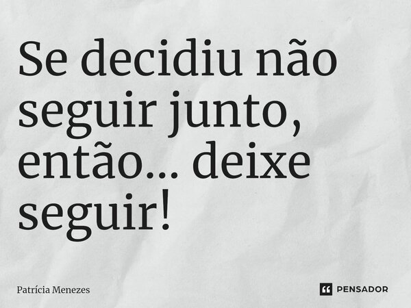 ⁠Se decidiu não seguir junto, então... deixe seguir!... Frase de Patrícia Menezes.