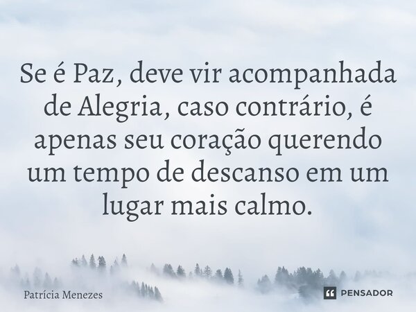Se é Paz, deve vir acompanhada de Alegria, caso contrário, é apenas seu coração querendo um tempo de descanso em um lugar mais calmo.... Frase de Patrícia Menezes.