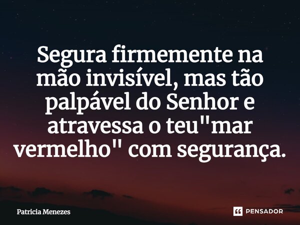 ⁠Segura firmemente na mão invisível, mas tão palpável do Senhor e atravessa o teu "mar vermelho" com segurança.... Frase de Patrícia Menezes.