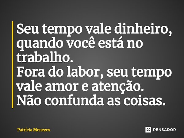Seu tempo vale dinheiro, quando você está no trabalho. Fora do labor, seu tempo vale amor e atenção. Não confunda as coisas.... Frase de Patrícia Menezes.