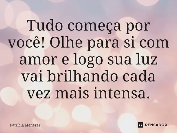 ⁠Tudo começa por você! Olhe para si com amor e logo sua luz vai brilhando cada vez mais intensa.... Frase de Patrícia Menezes.