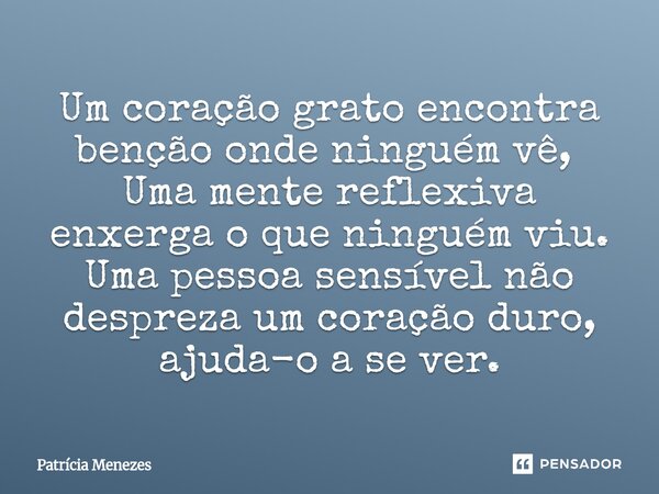 Um coração grato encontra benção onde ninguém vê,⁠ Uma mente reflexiva enxerga o que ninguém viu. Uma pessoa sensível não despreza um coração duro, ajuda-o a se... Frase de Patrícia Menezes.