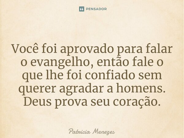 Você foi aprovado para falar o evangelho, então fale o que lhe foi confiado sem querer agradar a homens. Deus prova seu coração.⁠... Frase de Patrícia Menezes.