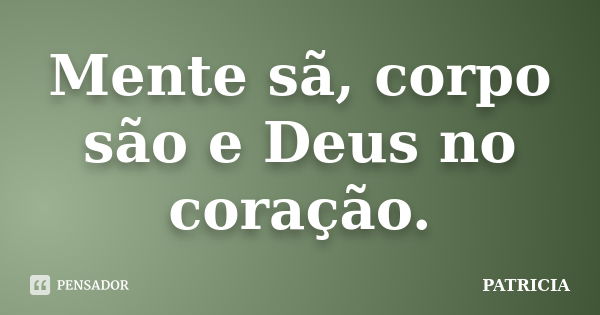 Mente sã, corpo são e Deus no coração.... Frase de Patrícia.