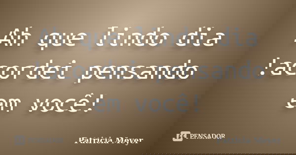 Ah que lindo dia !acordei pensando em você!... Frase de Patricia Meyer.