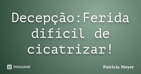 Decepção:Ferida difícil de cicatrizar!... Frase de Patricia Meyer.