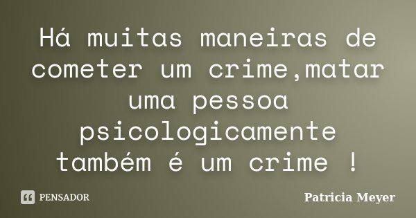 Há muitas maneiras de cometer um crime,matar uma pessoa psicologicamente também é um crime !... Frase de Patricia Meyer.