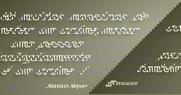 Há muitas maneiras de cometer um crime,matar uma pessoa psicologicamente também é um crime !... Frase de Patricia Meyer.