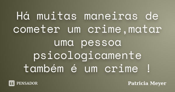 Há muitas maneiras de cometer um crime,matar uma pessoa psicologicamente também é um crime !... Frase de Patricia Meyer.