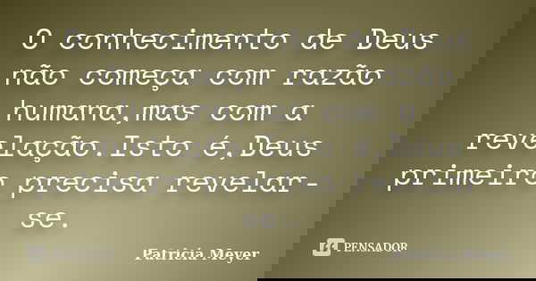 O conhecimento de Deus não começa com razão humana,mas com a revelação.Isto é,Deus primeiro precisa revelar-se.... Frase de Patrícia Meyer.