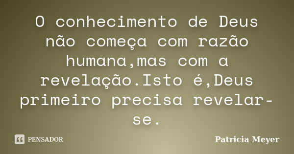 O conhecimento de Deus não começa com razão humana,mas com a revelação.Isto é,Deus primeiro precisa revelar-se.... Frase de Patrícia Meyer.