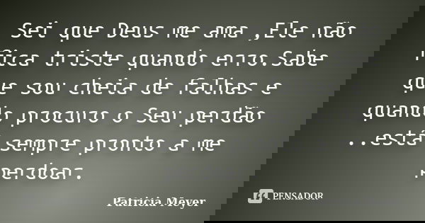 Sei que Deus me ama ,Ele não fica triste quando erro.Sabe que sou cheia de falhas e quando procuro o Seu perdão ..está sempre pronto a me perdoar.... Frase de Patricia Meyer.