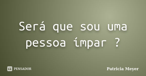 Será que sou uma pessoa ímpar ?... Frase de Patricia Meyer.