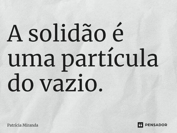 ⁠A solidão é uma partícula do vazio.... Frase de Patrícia Miranda.