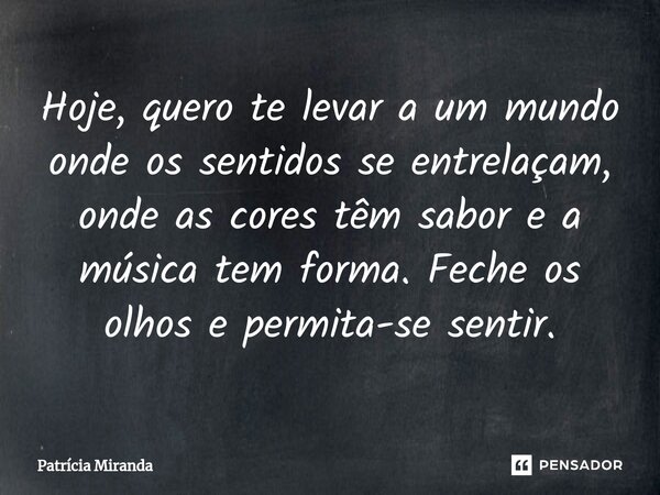 ⁠Hoje, quero te levar a um mundo onde os sentidos se entrelaçam, onde as cores têm sabor e a música tem forma. Feche os olhos e permita-se sentir.... Frase de Patrícia Miranda.